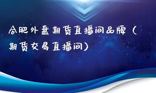 合肥外盘期货直播间品牌（期货交易直播间）_https://www.yunyouns.com_期货行情_第1张