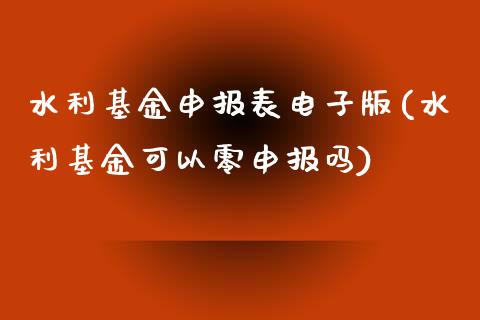 水利基金申报表电子版(水利基金可以零申报吗)_https://www.yunyouns.com_恒生指数_第1张