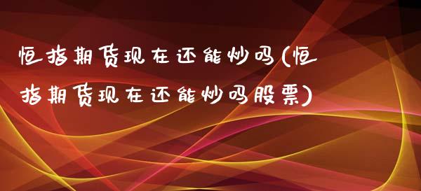 恒指期货现在还能炒吗(恒指期货现在还能炒吗股票)_https://www.yunyouns.com_期货行情_第1张