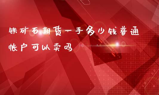 铁矿石期货一手多少钱普通帐户可以卖吗_https://www.yunyouns.com_期货直播_第1张