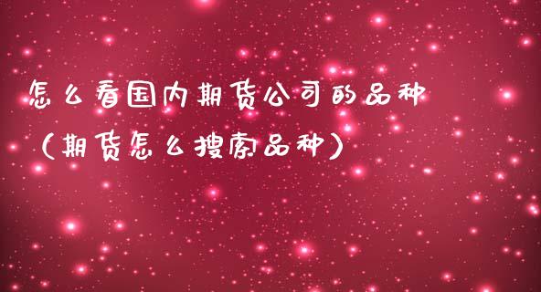 怎么看国内期货公司的品种（期货怎么搜索品种）_https://www.yunyouns.com_期货行情_第1张