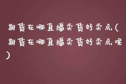 期货在哪直播卖货好卖点(期货在哪直播卖货好卖点呢)_https://www.yunyouns.com_期货直播_第1张