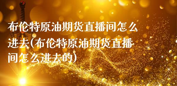 布伦特原油期货直播间怎么进去(布伦特原油期货直播间怎么进去的)_https://www.yunyouns.com_股指期货_第1张