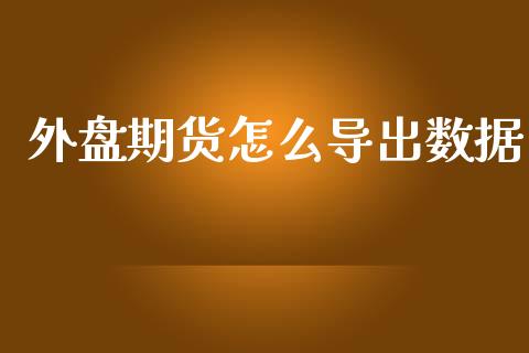 外盘期货怎么导出数据_https://www.yunyouns.com_股指期货_第1张