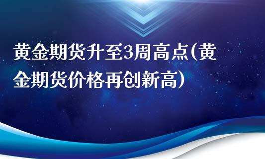 黄金期货升至3周高点(黄金期货价格再创新高)_https://www.yunyouns.com_期货直播_第1张