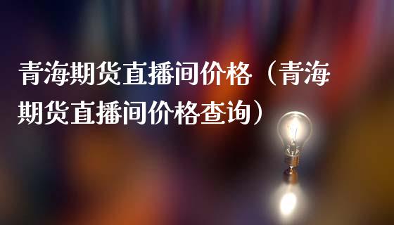 青海期货直播间价格（青海期货直播间价格查询）_https://www.yunyouns.com_期货行情_第1张