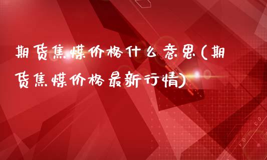 期货焦煤价格什么意思(期货焦煤价格最新行情)_https://www.yunyouns.com_期货直播_第1张