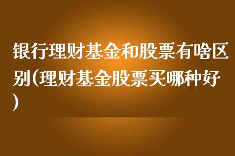 银行理财基金和股票有啥区别(理财基金股票买哪种好)_https://www.yunyouns.com_期货行情_第1张