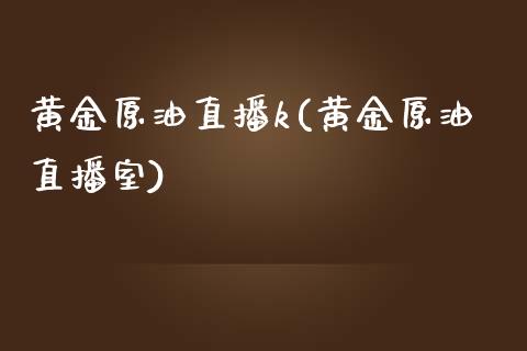 黄金原油直播k(黄金原油直播室)_https://www.yunyouns.com_期货行情_第1张