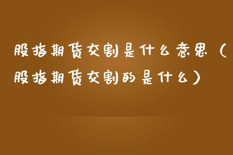 股指期货交割是什么意思（股指期货交割的是什么）_https://www.yunyouns.com_期货直播_第1张