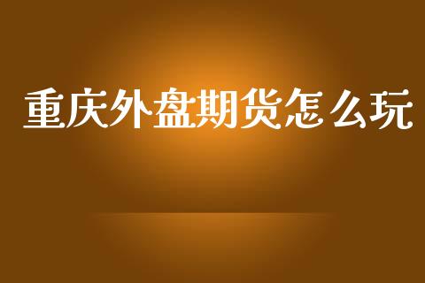 重庆外盘期货怎么玩_https://www.yunyouns.com_期货行情_第1张