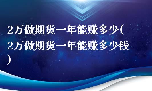 2万做期货一年能赚多少(2万做期货一年能赚多少钱)_https://www.yunyouns.com_期货直播_第1张