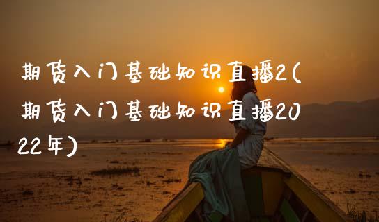 期货入门基础知识直播2(期货入门基础知识直播2022年)_https://www.yunyouns.com_期货行情_第1张