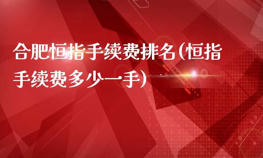 合肥恒指手续费排名(恒指手续费多少一手)_https://www.yunyouns.com_恒生指数_第1张