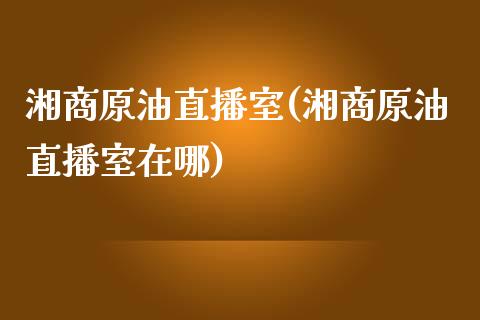 湘商原油直播室(湘商原油直播室在哪)_https://www.yunyouns.com_期货直播_第1张