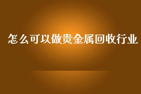 怎么可以做贵金属回收行业_https://www.yunyouns.com_股指期货_第1张