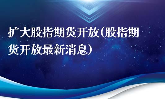 扩大股指期货开放(股指期货开放最新消息)_https://www.yunyouns.com_股指期货_第1张