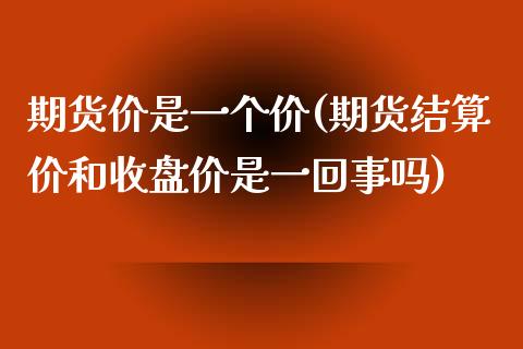 期货价是一个价(期货结算价和收盘价是一回事吗)_https://www.yunyouns.com_期货直播_第1张