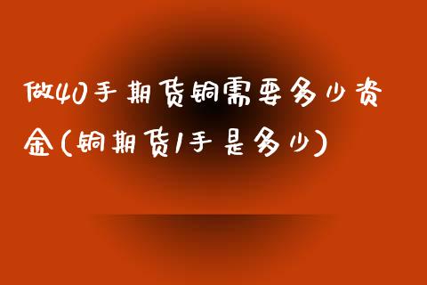 做40手期货铜需要多少资金(铜期货1手是多少)_https://www.yunyouns.com_期货行情_第1张