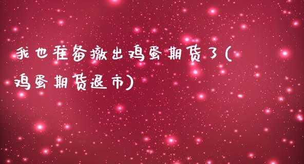 我也准备撤出鸡蛋期货了(鸡蛋期货退市)_https://www.yunyouns.com_股指期货_第1张