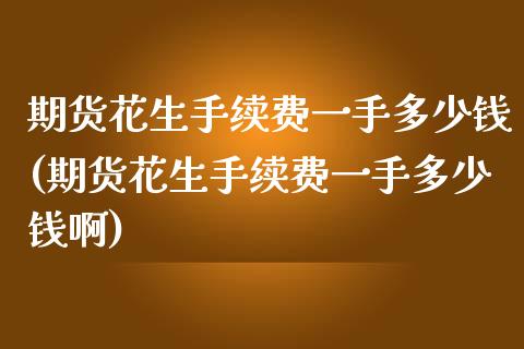 期货花生手续费一手多少钱(期货花生手续费一手多少钱啊)_https://www.yunyouns.com_期货直播_第1张