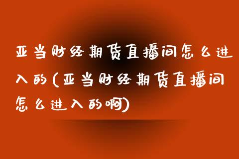 亚当财经期货直播间怎么进入的(亚当财经期货直播间怎么进入的啊)_https://www.yunyouns.com_期货直播_第1张