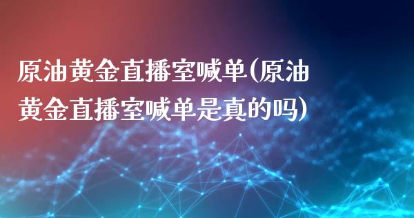 原油黄金直播室喊单(原油黄金直播室喊单是真的吗)_https://www.yunyouns.com_期货行情_第1张