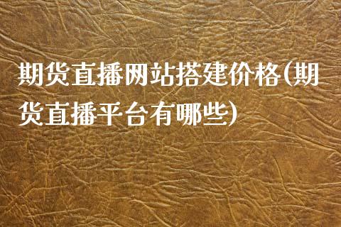 期货直播网站搭建价格(期货直播平台有哪些)_https://www.yunyouns.com_期货行情_第1张