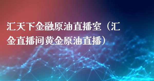 汇天下金融原油直播室（汇金直播间黄金原油直播）_https://www.yunyouns.com_期货行情_第1张