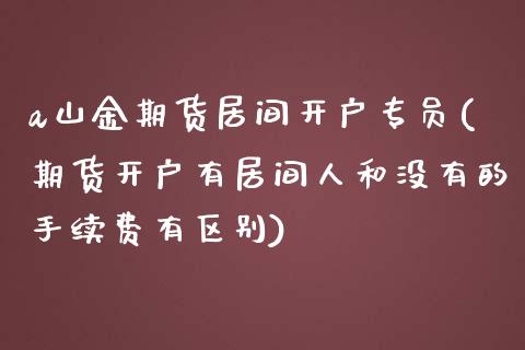 a山金期货居间开户专员(期货开户有居间人和没有的手续费有区别)_https://www.yunyouns.com_恒生指数_第1张