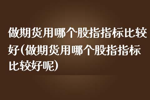 做期货用哪个股指指标比较好(做期货用哪个股指指标比较好呢)_https://www.yunyouns.com_期货直播_第1张