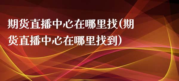 期货直播中心在哪里找(期货直播中心在哪里找到)_https://www.yunyouns.com_期货行情_第1张