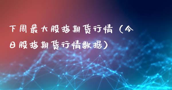 下周最大股指期货行情（今日股指期货行情数据）_https://www.yunyouns.com_期货行情_第1张