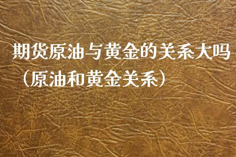 期货原油与黄金的关系大吗（原油和黄金关系）_https://www.yunyouns.com_期货直播_第1张