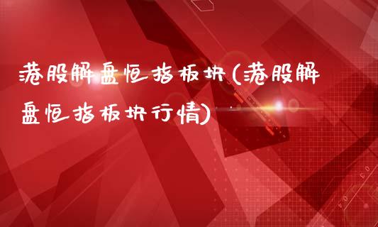 港股解盘恒指板块(港股解盘恒指板块行情)_https://www.yunyouns.com_股指期货_第1张