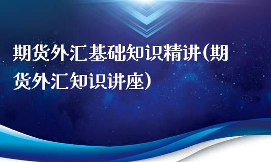 期货外汇基础知识精讲(期货外汇知识讲座)_https://www.yunyouns.com_恒生指数_第1张