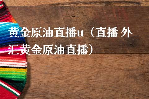 黄金原油直播u（直播 外汇黄金原油直播）_https://www.yunyouns.com_期货行情_第1张