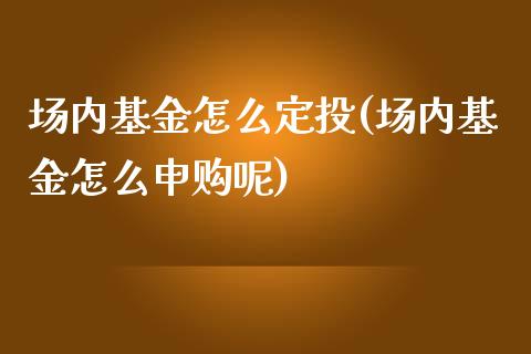 场内基金怎么定投(场内基金怎么申购呢)_https://www.yunyouns.com_股指期货_第1张