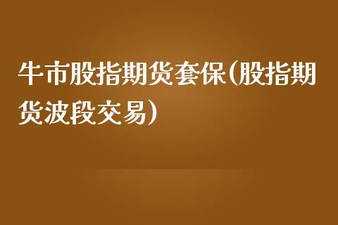 牛市股指期货套保(股指期货波段交易)_https://www.yunyouns.com_期货直播_第1张