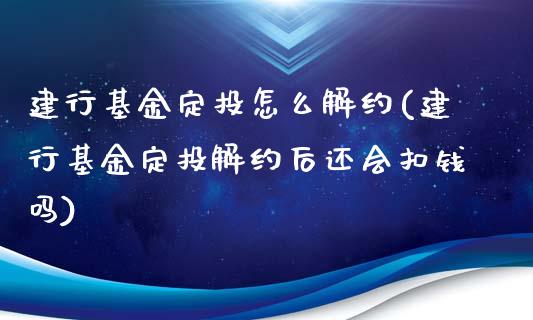 建行基金定投怎么解约(建行基金定投解约后还会扣钱吗)_https://www.yunyouns.com_股指期货_第1张