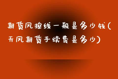 期货风控线一般是多少钱(天风期货手续费是多少)_https://www.yunyouns.com_恒生指数_第1张