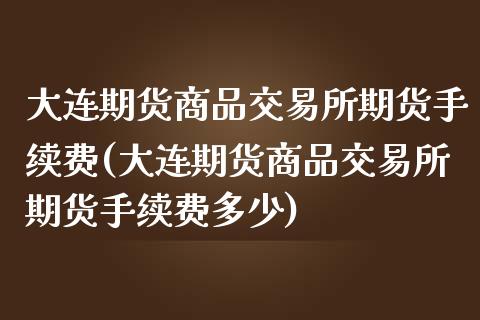 大连期货商品交易所期货手续费(大连期货商品交易所期货手续费多少)_https://www.yunyouns.com_期货行情_第1张