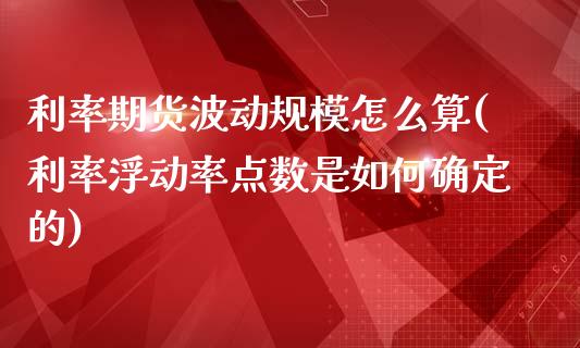 利率期货波动规模怎么算(利率浮动率点数是如何确定的)_https://www.yunyouns.com_期货行情_第1张