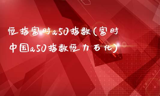 恒指富时a50指数(富时中国a50指数恒力石化)_https://www.yunyouns.com_期货直播_第1张