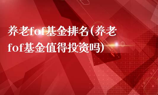 养老fof基金排名(养老fof基金值得投资吗)_https://www.yunyouns.com_期货行情_第1张