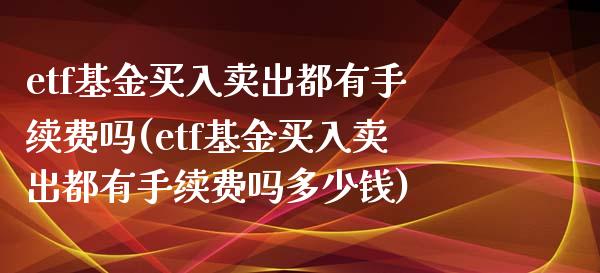 etf基金买入卖出都有手续费吗(etf基金买入卖出都有手续费吗多少钱)_https://www.yunyouns.com_股指期货_第1张