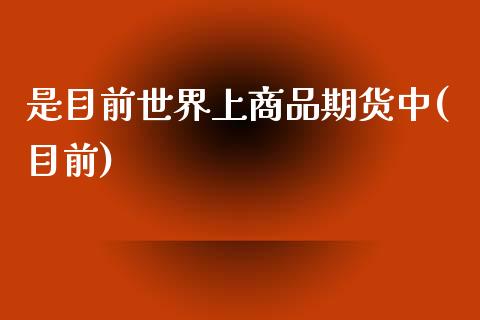 是目前世界上商品期货中(目前)_https://www.yunyouns.com_期货直播_第1张