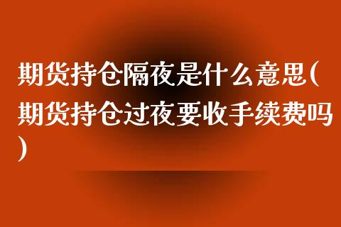 期货持仓隔夜是什么意思(期货持仓过夜要收手续费吗)_https://www.yunyouns.com_期货行情_第1张