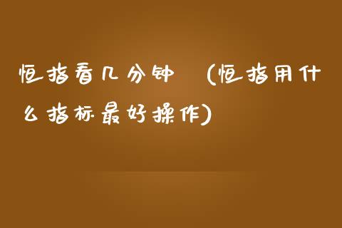 恒指看几分钟週(恒指用什么指标最好操作)_https://www.yunyouns.com_期货直播_第1张