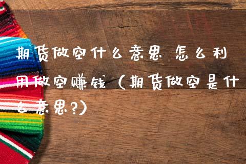 期货做空什么意思 怎么利用做空赚钱（期货做空是什么意思?）_https://www.yunyouns.com_期货行情_第1张